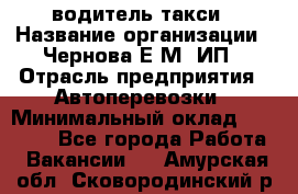 водитель такси › Название организации ­ Чернова Е.М, ИП › Отрасль предприятия ­ Автоперевозки › Минимальный оклад ­ 50 000 - Все города Работа » Вакансии   . Амурская обл.,Сковородинский р-н